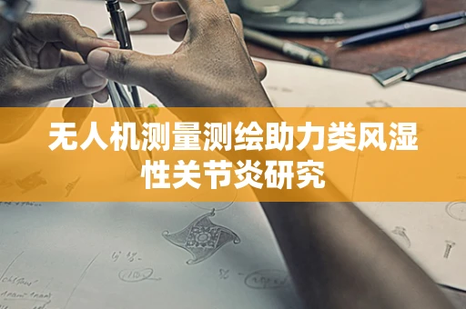无人机测量测绘助力类风湿性关节炎研究