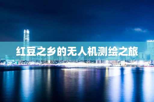 红豆之乡的无人机测绘之旅