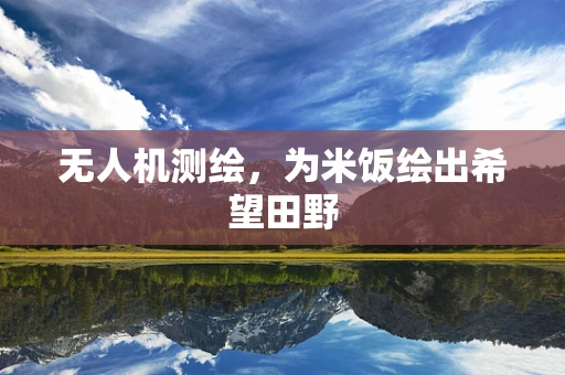无人机测绘，为米饭绘出希望田野