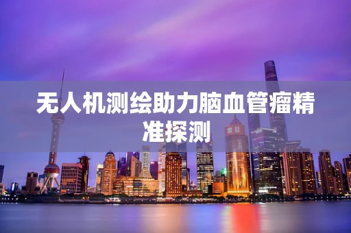 无人机测绘助力脑血管瘤精准探测