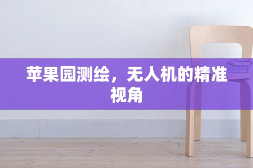 苹果园测绘，无人机的精准视角