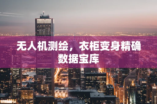 无人机测绘，衣柜变身精确数据宝库