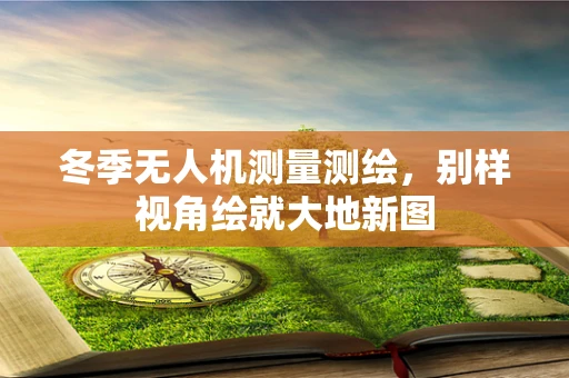 冬季无人机测量测绘，别样视角绘就大地新图