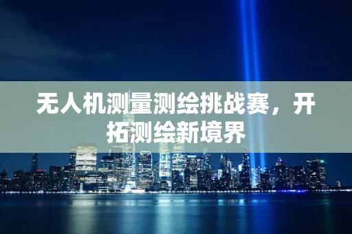 无人机测量测绘挑战赛，开拓测绘新境界