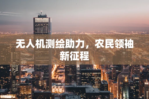 无人机测绘助力，农民领袖新征程