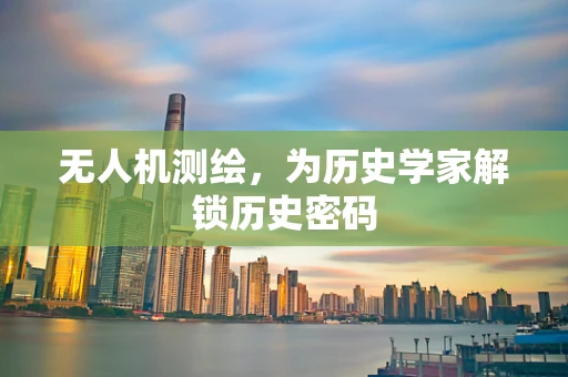 无人机测绘，为历史学家解锁历史密码