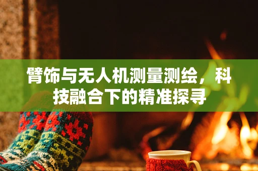 臂饰与无人机测量测绘，科技融合下的精准探寻