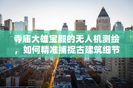 寺庙大雄宝殿的无人机测绘，如何精准捕捉古建筑细节？