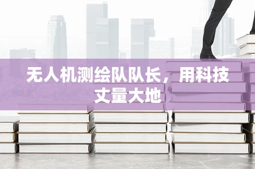 无人机测绘队队长，用科技丈量大地