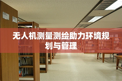 无人机测量测绘助力环境规划与管理