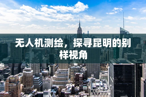 无人机测绘，探寻昆明的别样视角
