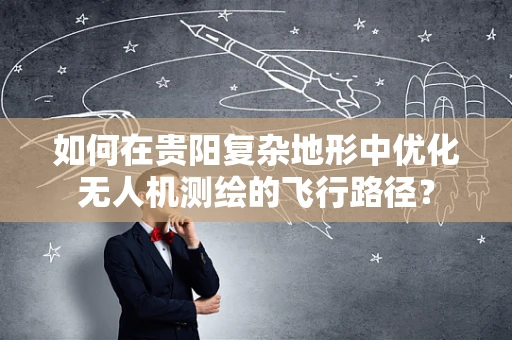 如何在贵阳复杂地形中优化无人机测绘的飞行路径？