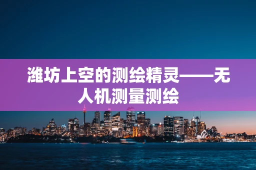 潍坊上空的测绘精灵——无人机测量测绘