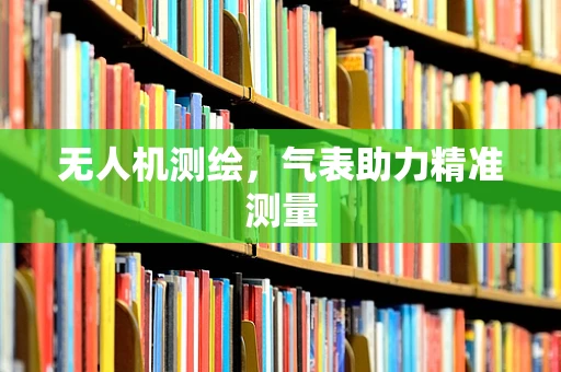 无人机测绘，气表助力精准测量