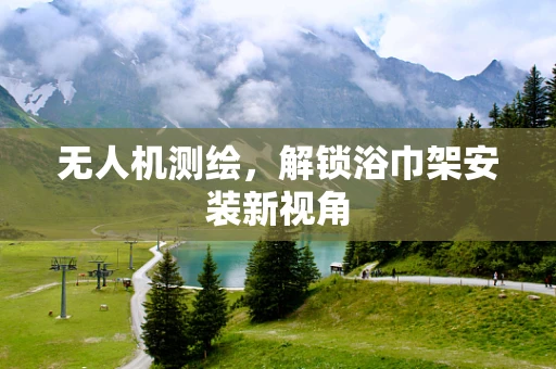 无人机测绘，解锁浴巾架安装新视角