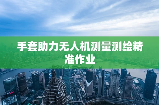 手套助力无人机测量测绘精准作业