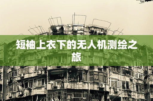 短袖上衣下的无人机测绘之旅