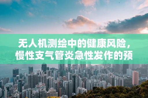 无人机测绘中的健康风险，慢性支气管炎急性发作的预防与应对策略