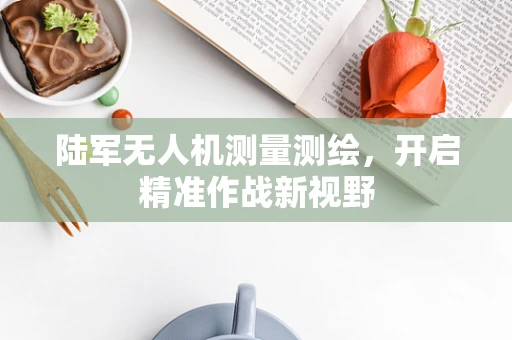 陆军无人机测量测绘，开启精准作战新视野