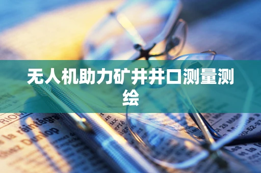 无人机助力矿井井口测量测绘