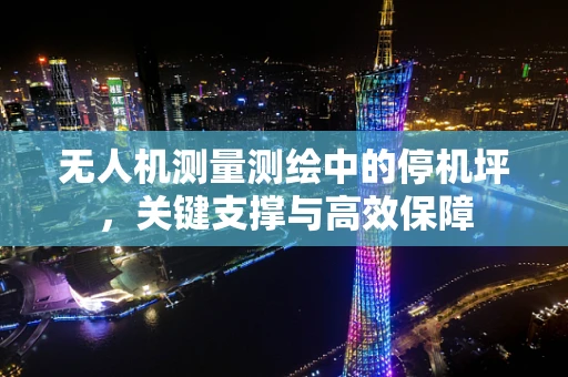 无人机测量测绘中的停机坪，关键支撑与高效保障