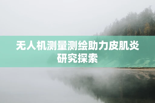 无人机测量测绘助力皮肌炎研究探索
