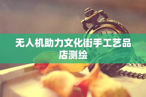 无人机助力文化街手工艺品店测绘