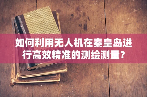 如何利用无人机在秦皇岛进行高效精准的测绘测量？
