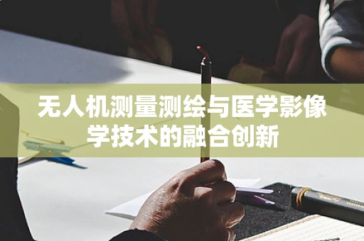 无人机测量测绘与医学影像学技术的融合创新