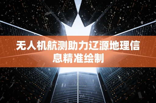 无人机航测助力辽源地理信息精准绘制