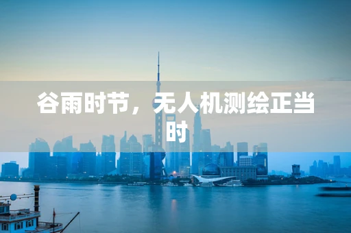 谷雨时节，无人机测绘正当时