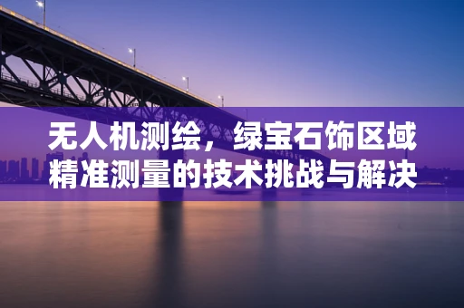 无人机测绘，绿宝石饰区域精准测量的技术挑战与解决方案？