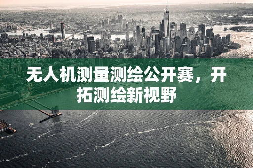 无人机测量测绘公开赛，开拓测绘新视野