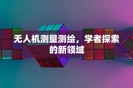 无人机测量测绘，学者探索的新领域