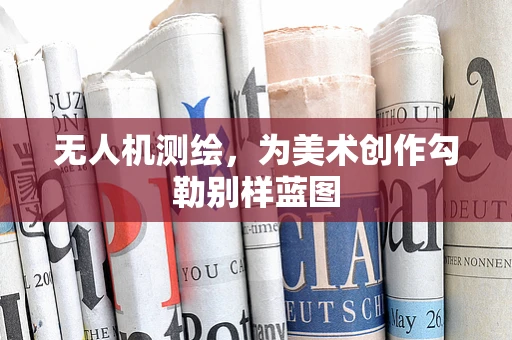 无人机测绘，为美术创作勾勒别样蓝图