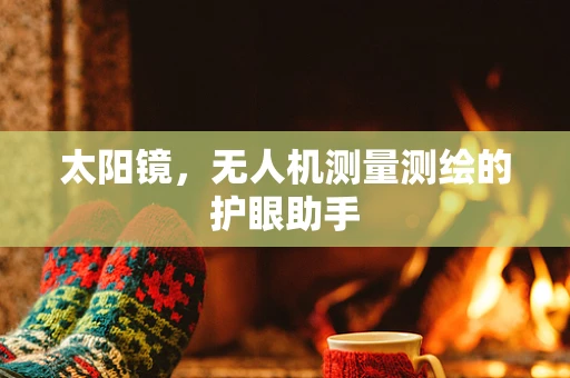 太阳镜，无人机测量测绘的护眼助手