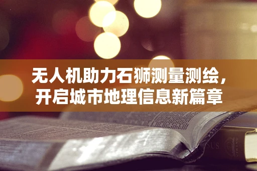 无人机助力石狮测量测绘，开启城市地理信息新篇章