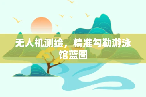 无人机测绘，精准勾勒游泳馆蓝图