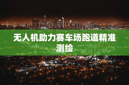 无人机助力赛车场跑道精准测绘