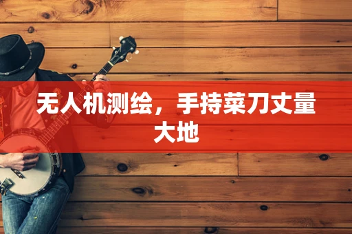 无人机测绘，手持菜刀丈量大地