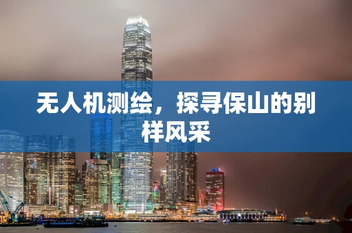 无人机测绘，探寻保山的别样风采
