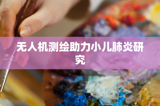 无人机测绘助力小儿肺炎研究