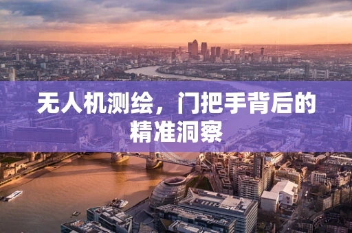 无人机测绘，门把手背后的精准洞察