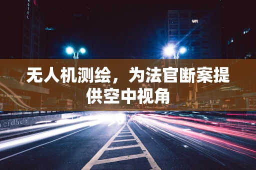 无人机测绘，为法官断案提供空中视角