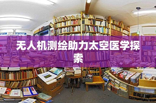 无人机测绘助力太空医学探索