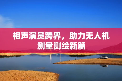相声演员跨界，助力无人机测量测绘新篇