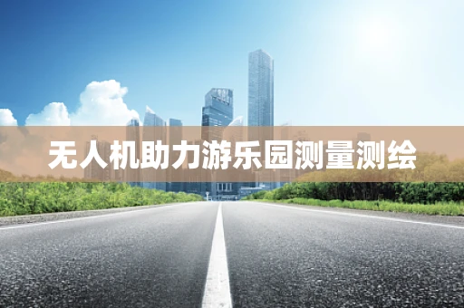 无人机助力游乐园测量测绘