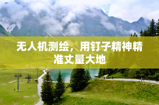 无人机测绘，用钉子精神精准丈量大地