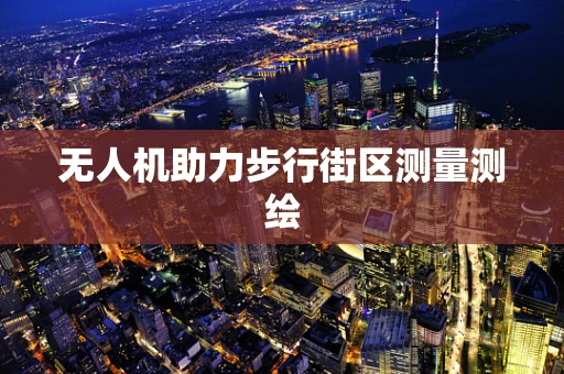 无人机助力步行街区测量测绘