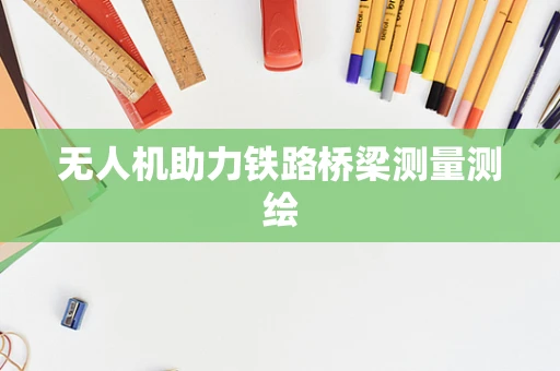 无人机助力铁路桥梁测量测绘